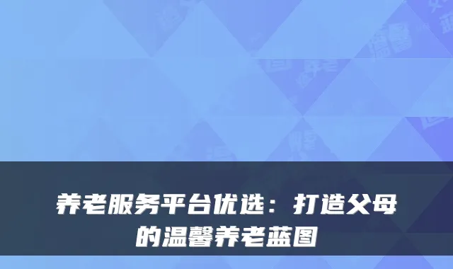 养老服务平台优选：打造父母的温馨养老蓝图