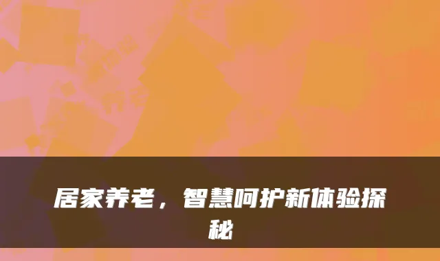 居家养老,智慧呵护新体验探秘