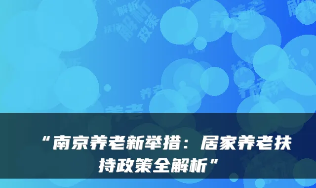“南京养老新举措：居家养老扶持政策全解析”