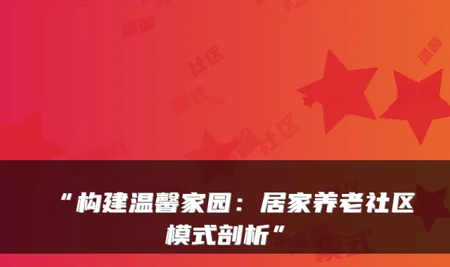 “构建温馨家园：居家养老社区模式剖析”