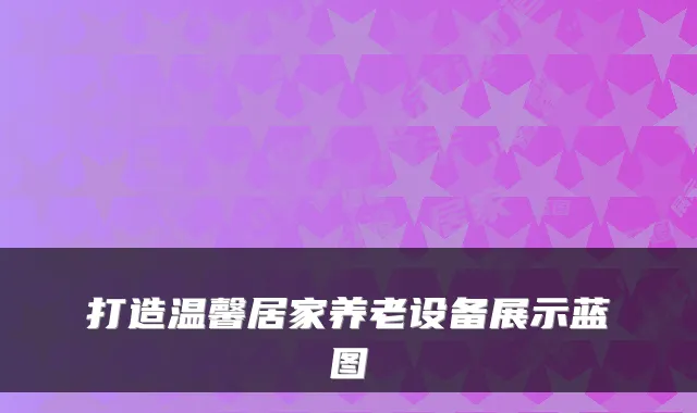 打造温馨居家养老设备展示蓝图