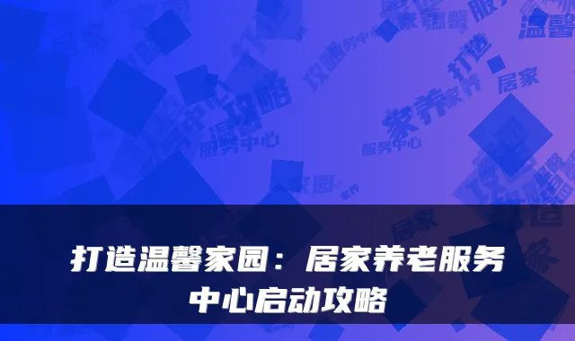 打造温馨家园：居家养老服务中心启动攻略