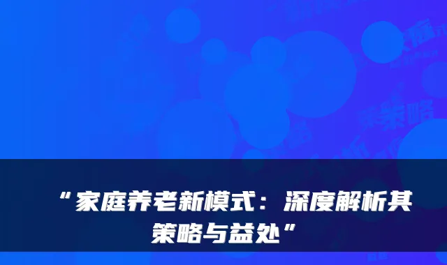 “家庭养老新模式：深度解析其策略与益处”