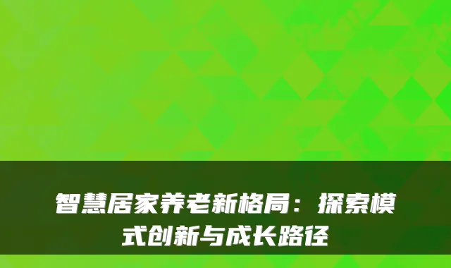 智慧居家养老新格局:探索模式创新与成长路径