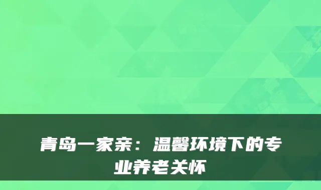 青岛一家亲：温馨环境下的专业养老关怀