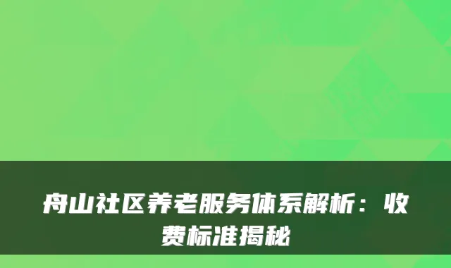 舟山社区养老服务体系解析：收费标准揭秘