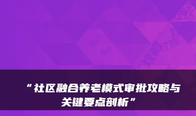 “社区融合养老模式审批攻略与关键要点剖析”