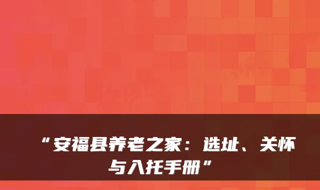 “安福县养老之家：选址、关怀与入托手册”