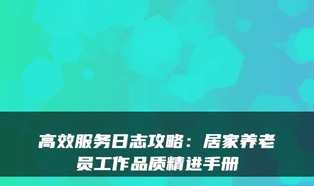 高效服务日志攻略:居家养老员工作品质精进手册