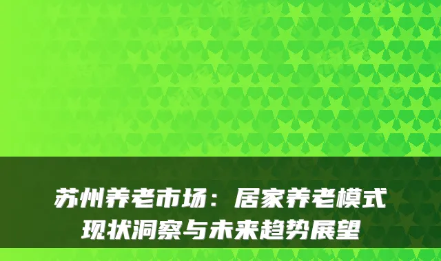 苏州养老市场:居家养老模式现状洞察与未来趋势展望