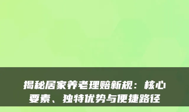 揭秘居家养老理赔新规：核心要素、独特优势与便捷路径