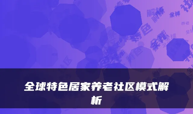 全球特色居家养老社区模式解析