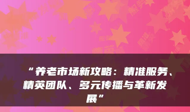 “养老市场新攻略:精准服务、精英团队、多元传播与革新发展”