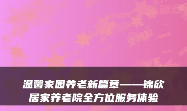 温馨家园养老新篇章——锦欣居家养老院全方位服务体验