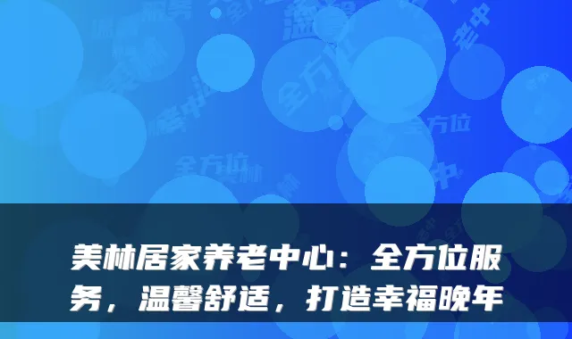 美林居家养老中心：全方位服务，温馨舒适，打造幸福晚年