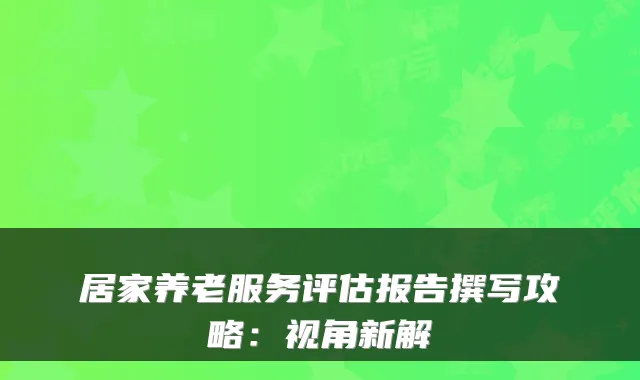 居家养老服务评估报告撰写攻略:视角新解