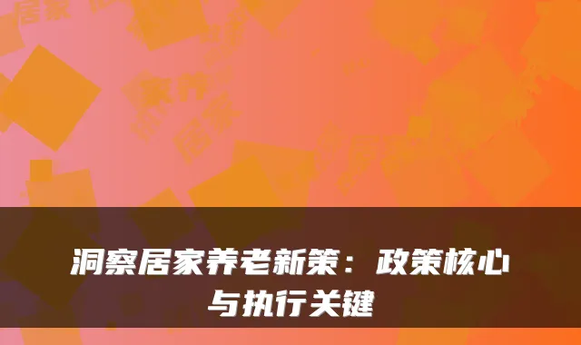 洞察居家养老新策:政策核心与执行关键