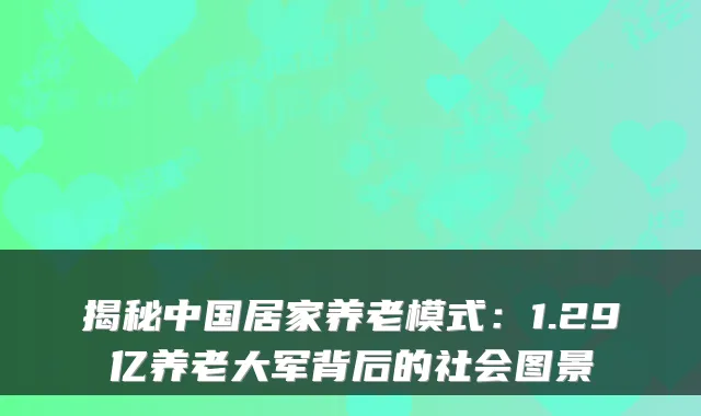 揭秘中国居家养老模式:1.29亿养老大军背后的社会图景