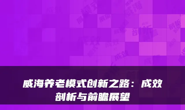 威海养老模式创新之路：成效剖析与前瞻展望