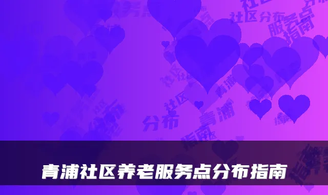 青浦社区养老服务点分布指南