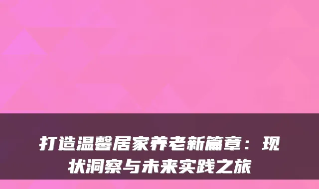 打造温馨居家养老新篇章:现状洞察与未来实践之旅