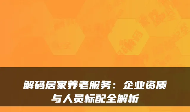 解码居家养老服务:企业资质与人员标配全解析