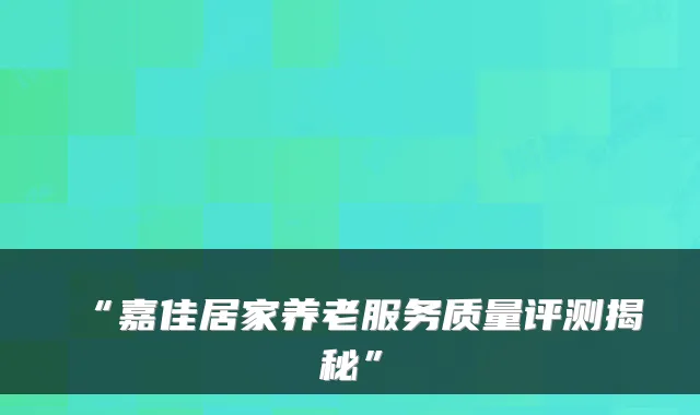 “嘉佳居家养老服务质量评测揭秘”