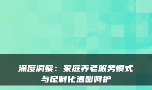 深度洞察：家庭养老服务模式与定制化温馨呵护