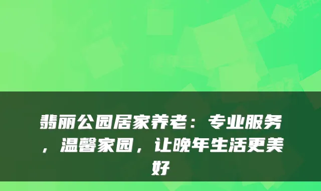 翡丽公园居家养老：专业服务，温馨家园，让晚年生活更美好