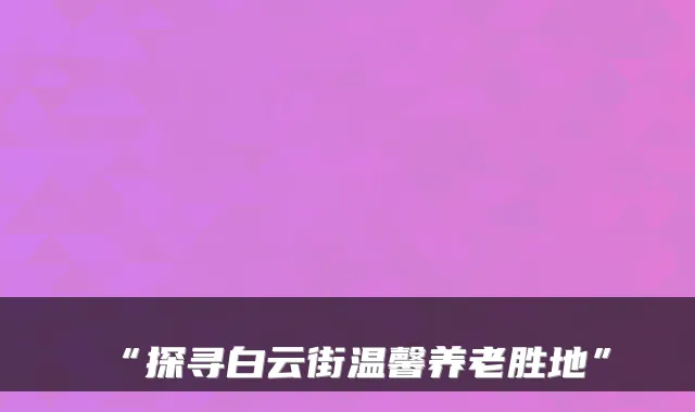 “探寻白云街温馨养老胜地”
