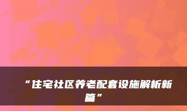 “住宅社区养老配套设施解析新篇”