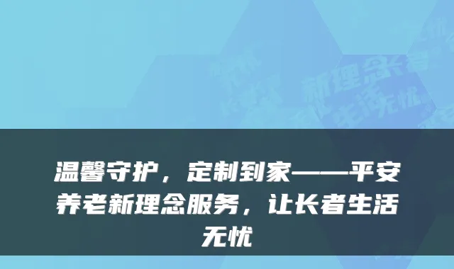 温馨守护，定制到家——平安养老新理念服务，让长者生活无忧