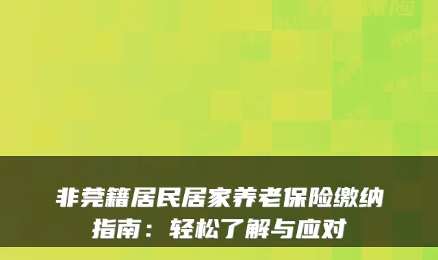 非莞籍居民居家养老保险缴纳指南:轻松了解与应对