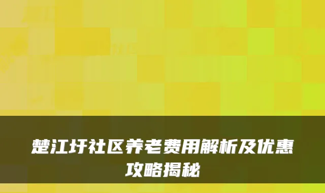 楚江圩社区养老费用解析及优惠攻略揭秘