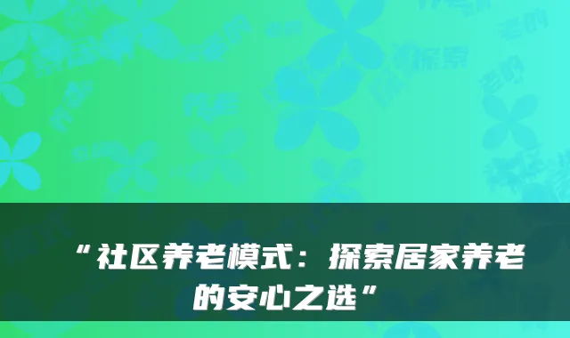 “社区养老模式：探索居家养老的安心之选”