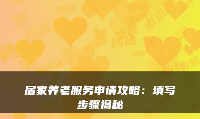 居家养老服务申请攻略:填写步骤揭秘
