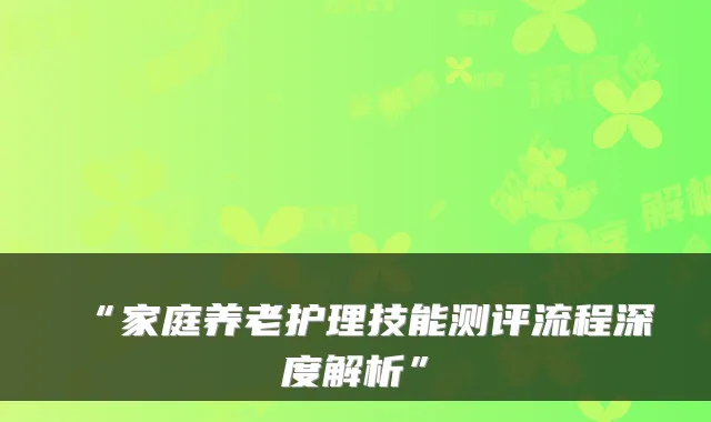 “家庭养老护理技能测评流程深度解析”