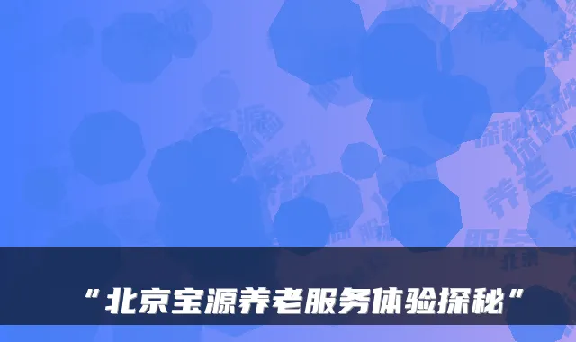 “北京宝源养老服务体验探秘”