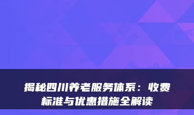 揭秘四川养老服务体系:收费标准与优惠措施全解读