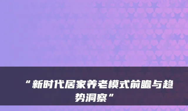 “新时代居家养老模式前瞻与趋势洞察”