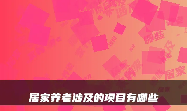 居家养老涉及的项目有哪些