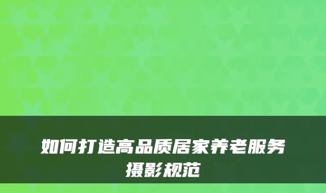 如何打造高品质居家养老服务摄影规范