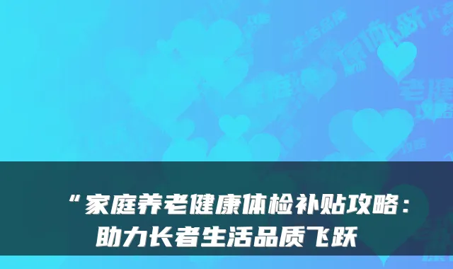 “家庭养老健康体检补贴攻略:助力长者生活品质飞跃