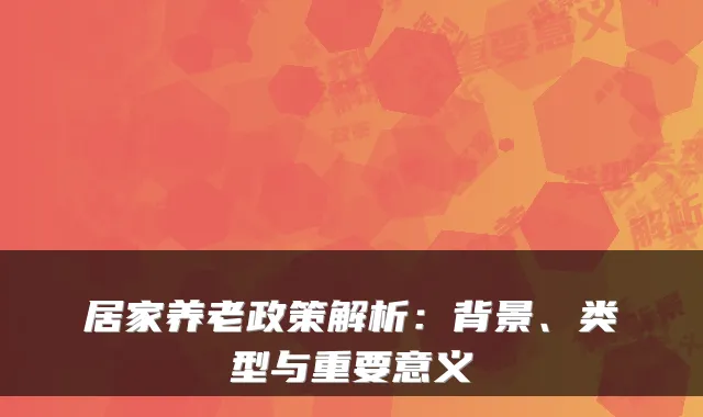 居家养老政策解析:背景、类型与重要意义