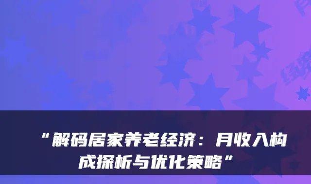 “解码居家养老经济：月收入构成探析与优化策略”