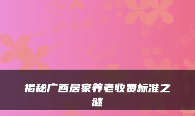 揭秘广西居家养老收费标准之谜