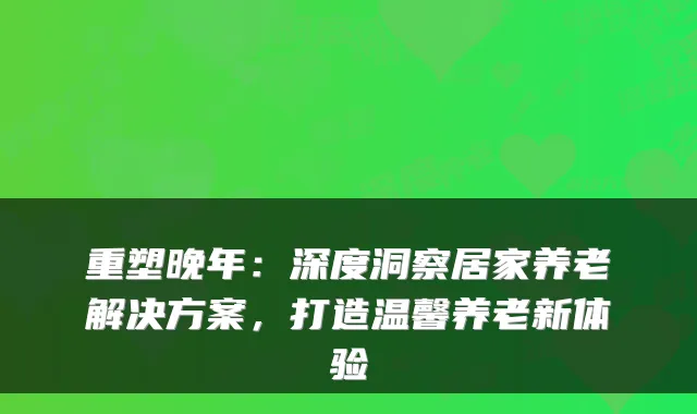 重塑晚年：深度洞察居家养老解决方案，打造温馨养老新体验