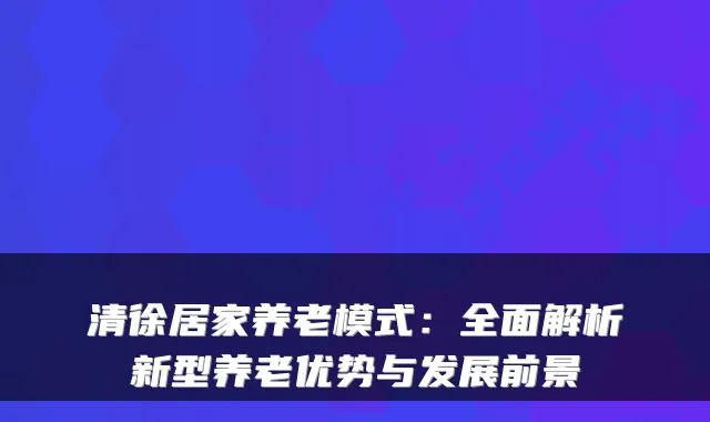 清徐居家养老模式:全面解析新型养老优势与发展前景