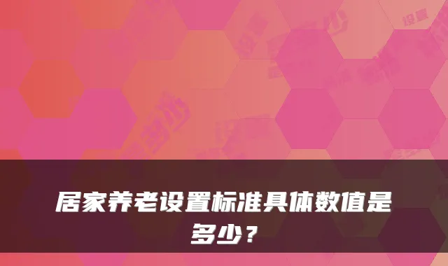 居家养老设置标准具体数值是多少?