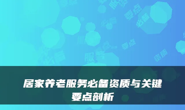 居家养老服务必备资质与关键要点剖析
